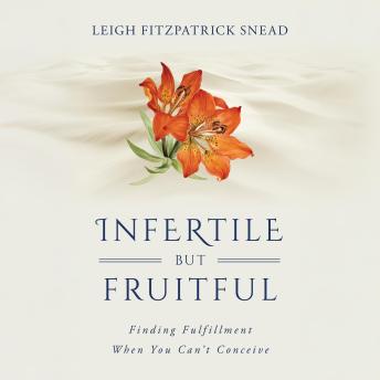Infertile but Fruitful: Finding Fulfillment When You Can’t Conceive