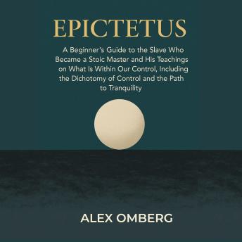 Epictetus: A Beginner's Guide to the Slave Who Became a Stoic Master and His Teachings on What Is Within Our Control, Including the Dichotomy of Control and the Path to Tranquility