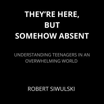 THEY’RE HERE, BUT SOMEHOW ABSENT: Understanding Teenagers in an Overwhelming World: Parenting, Mental Health, and Growing Up in the Digital Age