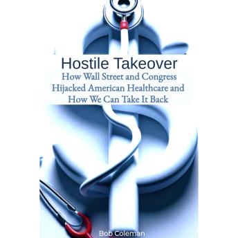 Hostile Takeover: How Wall Street and Congress Hijacked American Healthcare and How We Can Take It Back