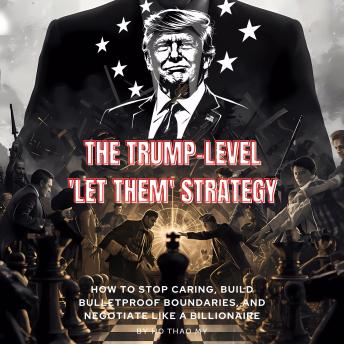 The Trump-Level 'Let Them' Strategy: How to Stop Caring, Build Bulletproof Boundaries, and Negotiate Like a Billionaire