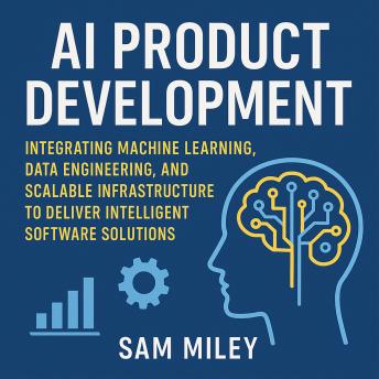 AI Product Development: Integrating Machine Learning, Data Engineering, and Scalable Infrastructure to Deliver Intelligent Software Solutions