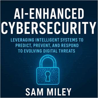 AI-Enhanced Cybersecurity: Leveraging Intelligent Systems to Predict, Prevent, and Respond to Evolving Digital Threats