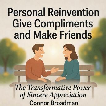 Give Compliments and Make Friends - Personal Reinvention: A Practical Guide to Building Authentic Connections Through the Art of Praise
