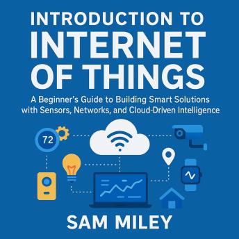 Introduction to  Internet of Things: A Beginner’s Guide to Building Smart Solutions with Sensors, Networks, and Cloud-Driven Intelligence