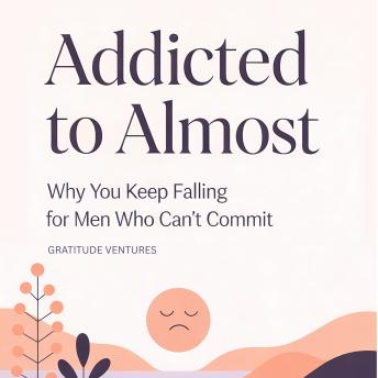 Addicted to Almost: Why You Keep Falling for Men Who Can't Commit