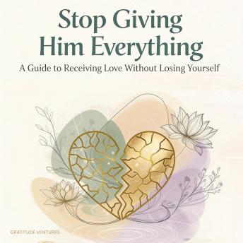 Stop Giving Him Everything: A Guide to Receiving Love Without Losing Yourself