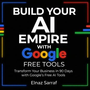 Build Your AI Empire with Google Free Tools: Transform Your Business in 90 Days with Google's Free AI Tools