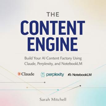 The Content Engine: Build Your AI Content Factory Using Claude, Perplexity, and NotebookLM