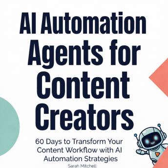 AI Automation Agents for Content Creators: 60 Days to Transform Your Content Workflow with AI Automation Strategies