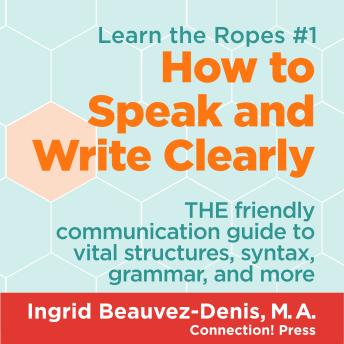 How to Speak and Write Clearly: THE friendly communication guide to vital structures, syntax, grammar, and more