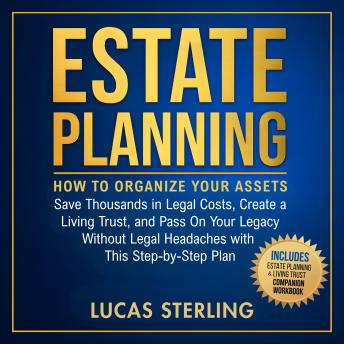 Estate Planning: How to Organize Your Assets, Save Thousands in Legal Costs, Create a Living Trust, and Pass On Your Legacy Without Legal Headaches With This Step-by-Step Plan