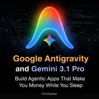 Google Antigravity and Gemini 3.1 Pro: Build Agentic Apps That Make You Money While You Sleep