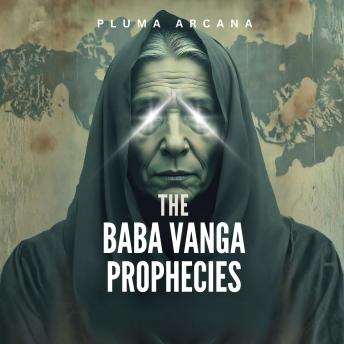 The Baba Vanga Prophecies: Forbidden Visions, Secret Rituals, And The Shocking Predictions Of The Nostradamus Of The Balkans