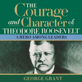 The Courage and Character of Theodore Roosevelt: A Hero Among Leaders
