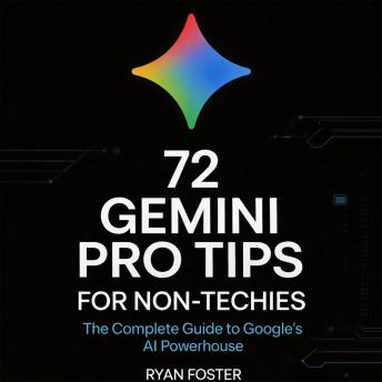 72 Gemini Pro Tips for Non-Techies: The Complete Guide to Google's AI Powerhouse