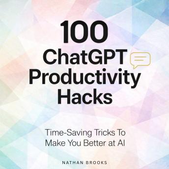 100 ChatGPT Productivity Hacks: Time-Saving Tricks To Make You Better at AI
