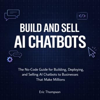 Build and Sell AI Chatbots: The No-Code Guide for Building, Deploying, and Selling AI Chatbots to Businesses That Make Millions