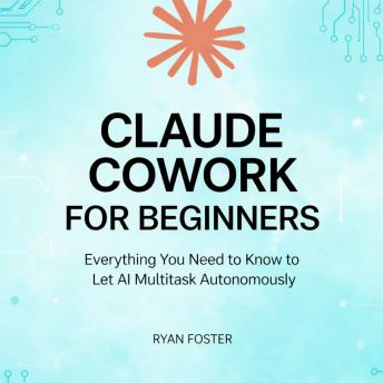 Claude Cowork for Beginners: Everything You Need to Know to Let AI Multitask Autonomously