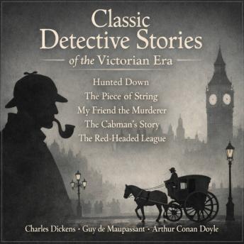 Classic Detective Stories of the Victorian Era: Hunted Down, The Piece of String, My Friend the Murderer, The Cabman's Story, and The Red-Headed League