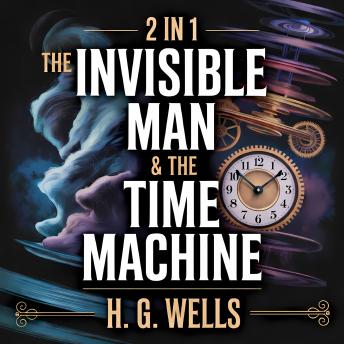 2-in-1 The Invisible Man & The Time Machine: A Timeless Classic of Science Fiction, Psychological Suspense, and Futuristic Time Travel by H. G. Wells