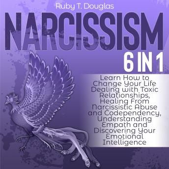 Narcissism: Learn How to Change Your Life Dealing with Toxic Relationships, Healing from Narcissistic Abuse and Codependency, Understanding Empath and Discovering Your Emotional Intelligence