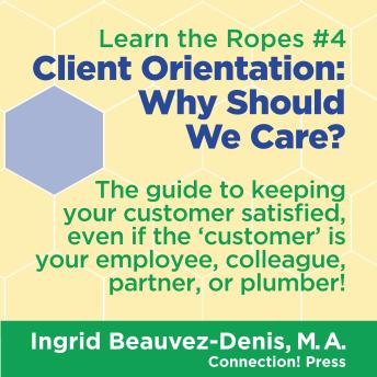 Client Orientation: Why Should We Care?: The guide to keeping your customer satisfied, even if your ‘customer’ is your employee, colleague, partner, or plumber!
