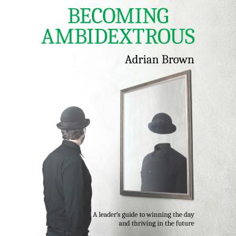 Becoming Ambidextrous: A Leader’s Guide to Winning the day and Thriving in the Future