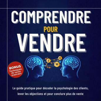 [French] - Comprendre pour Vendre: Le guide pratique pour décoder la psychologie des clients, lever les objections et conclure plus de ventes