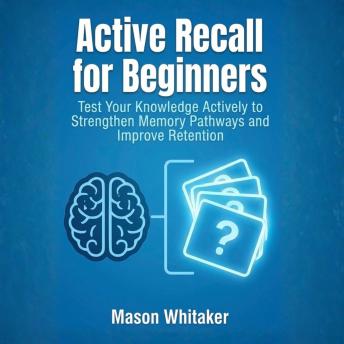 Active Recall for Beginners: Test Your Knowledge Actively to Strengthen Memory Pathways and Improve Retention