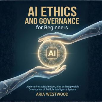 AI Ethics and Governance for Beginners: Address the Societal Impact, Bias, and Responsible Development of Artificial Intelligence Systems