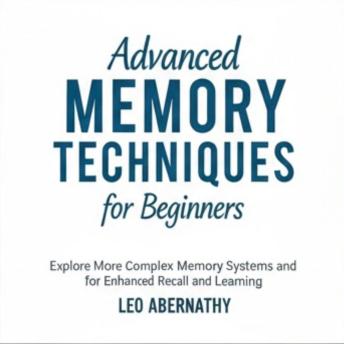 Advanced Memory Techniques for Beginners: Explore More Complex Memory Systems and Strategies for Enhanced Recall and Learning