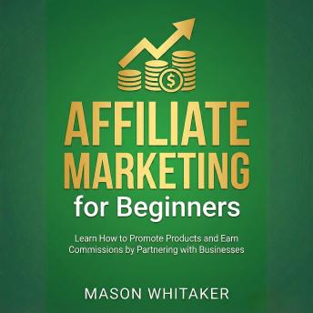 Affiliate Marketing for Beginners: Learn How to Promote Products and Earn Commissions by Partnering with Businesses