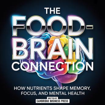 The Food-Brain Connection: How Nutrients Shape Memory, Focus, And Mental Health