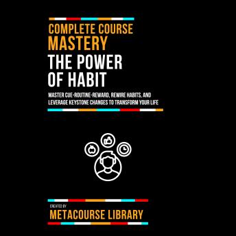 Complete Course Mastery The Power Of Habit: Master Cue-Routine-Reward, Rewire Habits, And Leverage Keystone Changes To Transform Your Life