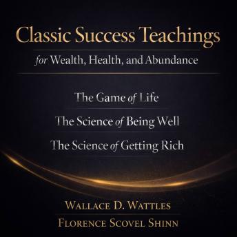 Classic Success Teachings for Wealth, Health, and Abundance: The Game of Life, The Science of Being Well, The Science of Getting Rich