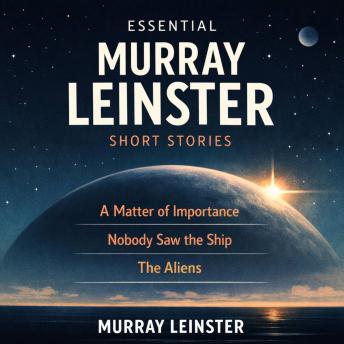 Essential Murray Leinster Short Stories: A Matter of Importance, Nobody saw the Ship, The Aliens