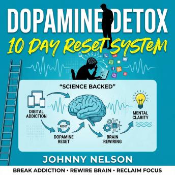 Dopamine Detox: The 10 Day Reset System: A Science Backed Step-by-Step Guide to Break Digital Addiction, Crush Cravings, Rewire Your Brain, and Reclaim Your Focus For Good