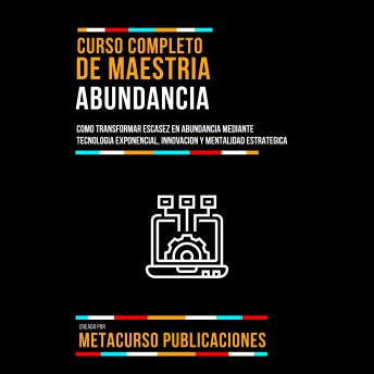 [Spanish] - Curso Completo De Maestria Abundancia: Como Transformar Escasez En Abundancia Mediante Tecnologia Exponencial, Innovacion Y Mentalidad Estrategica