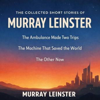 The Collected Short Stories of Murray Leinster: The Ambulance Made Two Trips, The Machine That Saved the World, and The Other Now