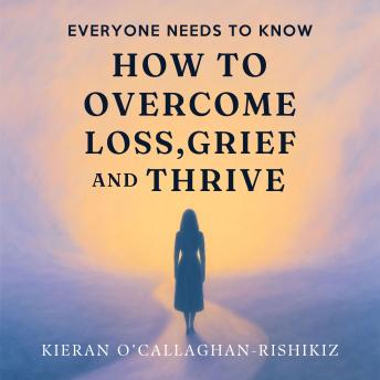Everyone Needs to Know How to Overcome Loss, Grief and Thrive: Unlock the secrets to triumph over loss & grief, and embrace a Life of Thriving.
