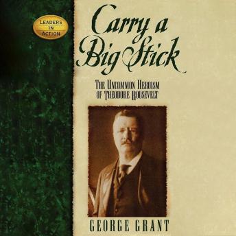 Carry a Big Stick: The Uncommon Heroism of Theodore Roosevelt (Leaders in Action)