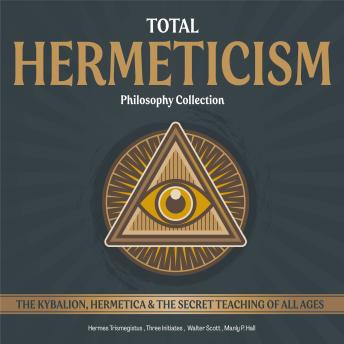 Total Hermeticism Philosophy Collection (Annotated): The Kybalion, Hermetica and The Secret Teaching of All Ages