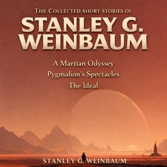 The Collected Short Stories of Stanley G. Weinbaum: Martian Odyssey, Pygmalion's Spectacles, and The Ideal