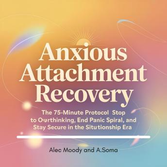 Anxious Attachment Recovery: The 75-Minute Protocol to Stop Overthinking, End the Panic Spiral, and Stay Secure in the Situation ship Era