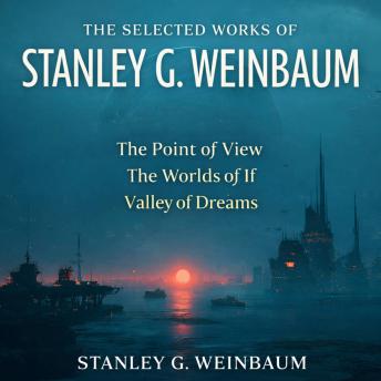 The Selected Works of Stanley G. Weinbaum: The Point of View, The Worlds of If, and Valley of Dreams