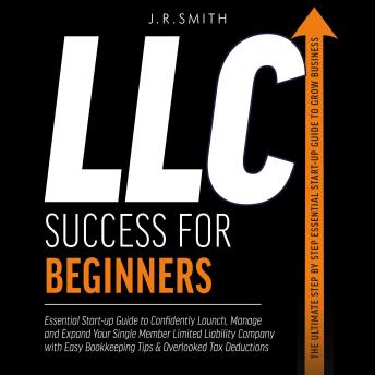 LLC Success For Beginners: Essential Start-up Guide to Confidently Launch, Manage and Expand Your Single Member Limited Liability Company with Easy Bookkeeping Tips & Overlooked Tax Deductions
