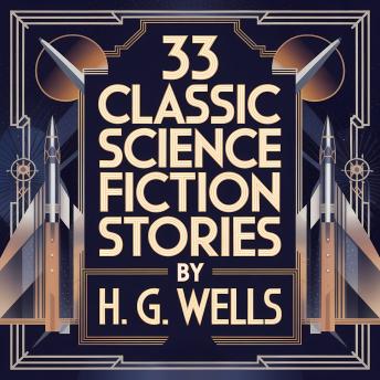 33 Classic Science Fiction Stories by H. G. Wells: Over 16 Hours of Unabridged Hard Sci-Fi Tales Including The Country of the Blind and The Door in the Wall