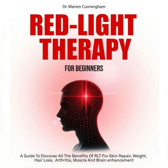 Red Light Therapy For Beginners: A Guide To Discover All The Benefits Of RLT For Skin Repair, Weight, Hair Loss, Arthritis, Muscle And Brain Enhancement
