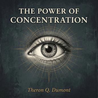 The Power of Concentration: Mastering the Greatest Force of the Human Mind